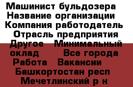 Машинист бульдозера › Название организации ­ Компания-работодатель › Отрасль предприятия ­ Другое › Минимальный оклад ­ 1 - Все города Работа » Вакансии   . Башкортостан респ.,Мечетлинский р-н